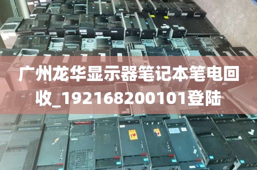 广州龙华显示器笔记本笔电回收_192168200101登陆