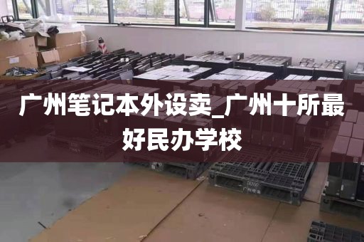 广州笔记本外设卖_广州十所最好民办学校