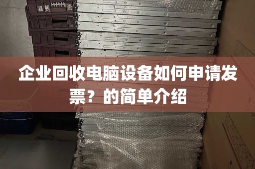 企业回收电脑设备如何申请发票？的简单介绍