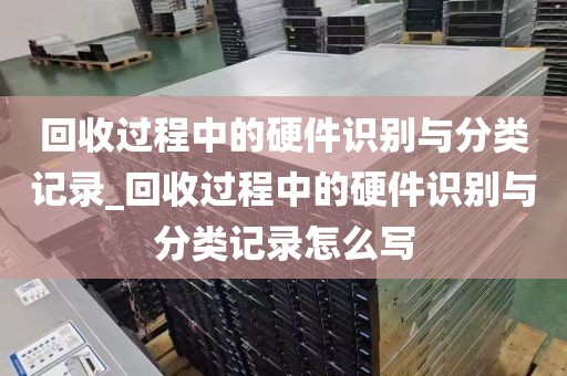 回收过程中的硬件识别与分类记录_回收过程中的硬件识别与分类记录怎么写