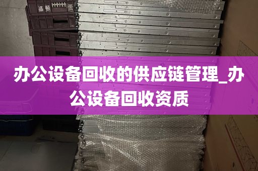 办公设备回收的供应链管理_办公设备回收资质