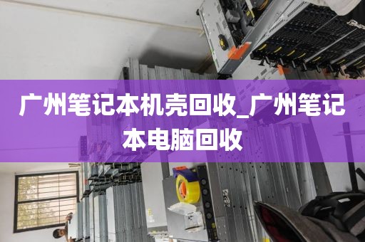 广州笔记本机壳回收_广州笔记本电脑回收