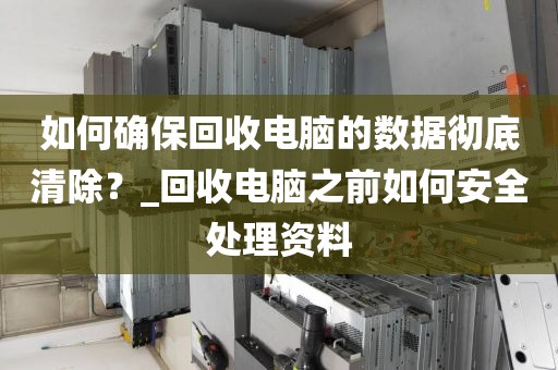 如何确保回收电脑的数据彻底清除？_回收电脑之前如何安全处理资料