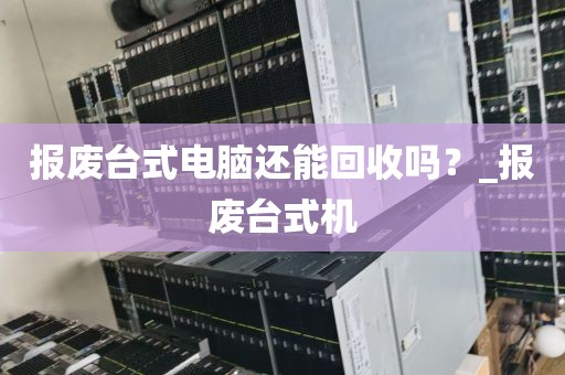 报废台式电脑还能回收吗？_报废台式机