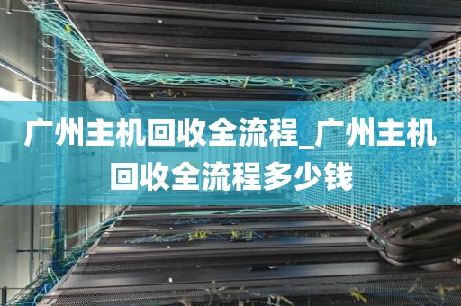 广州主机回收全流程_广州主机回收全流程多少钱