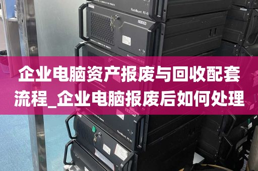 企业电脑资产报废与回收配套流程_企业电脑报废后如何处理