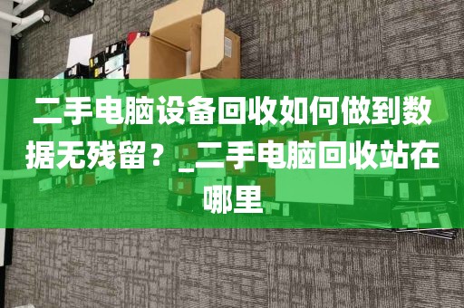 二手电脑设备回收如何做到数据无残留？_二手电脑回收站在哪里