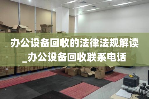 办公设备回收的法律法规解读_办公设备回收联系电话