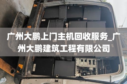 广州大鹏上门主机回收服务_广州大鹏建筑工程有限公司