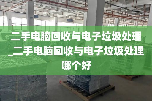 二手电脑回收与电子垃圾处理_二手电脑回收与电子垃圾处理哪个好