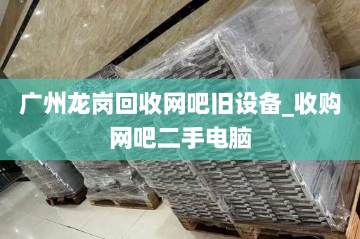 广州龙岗回收网吧旧设备_收购网吧二手电脑