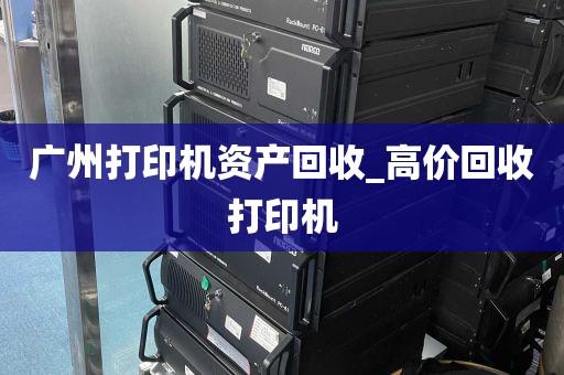 广州打印机资产回收_高价回收打印机