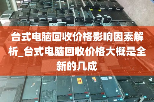 台式电脑回收价格影响因素解析_台式电脑回收价格大概是全新的几成