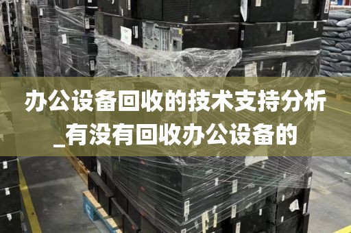 办公设备回收的技术支持分析_有没有回收办公设备的