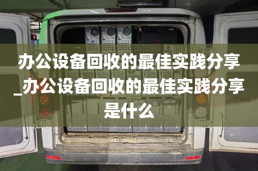 办公设备回收的最佳实践分享_办公设备回收的最佳实践分享是什么
