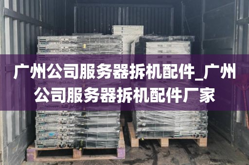 广州公司服务器拆机配件_广州公司服务器拆机配件厂家