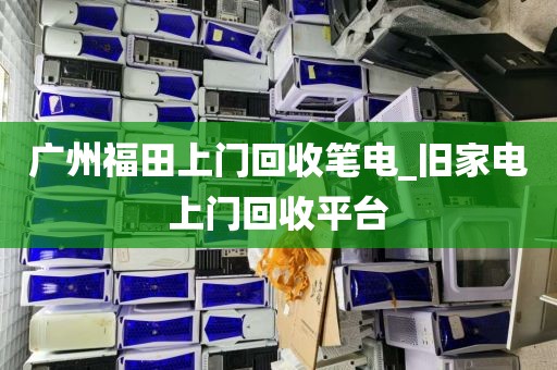 广州福田上门回收笔电_旧家电上门回收平台