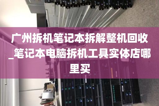 广州拆机笔记本拆解整机回收_笔记本电脑拆机工具实体店哪里买