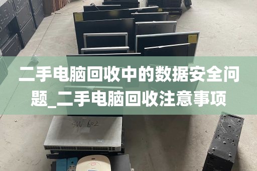 二手电脑回收中的数据安全问题_二手电脑回收注意事项