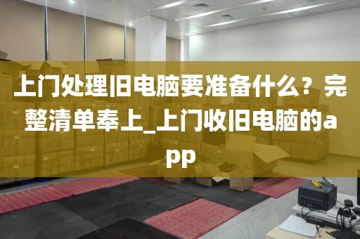 上门处理旧电脑要准备什么？完整清单奉上_上门收旧电脑的app