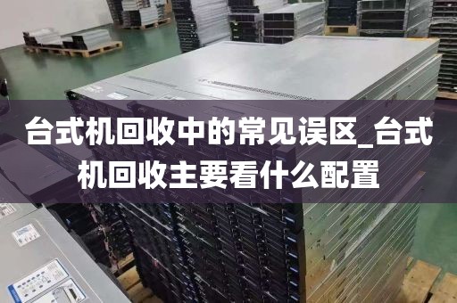 台式机回收中的常见误区_台式机回收主要看什么配置