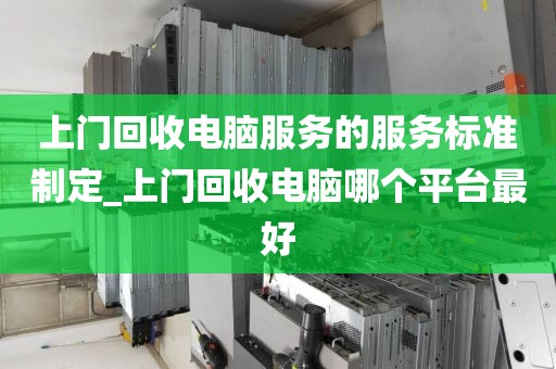 上门回收电脑服务的服务标准制定_上门回收电脑哪个平台最好