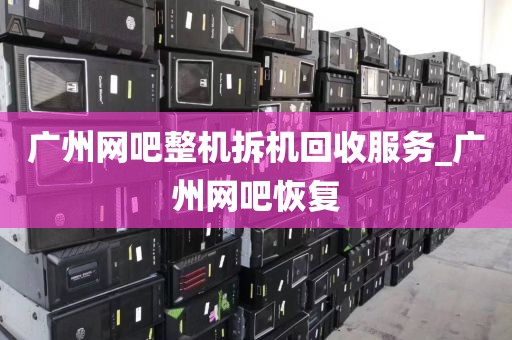 广州网吧整机拆机回收服务_广州网吧恢复