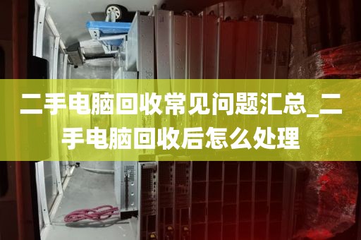二手电脑回收常见问题汇总_二手电脑回收后怎么处理