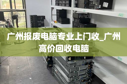 广州报废电脑专业上门收_广州高价回收电脑
