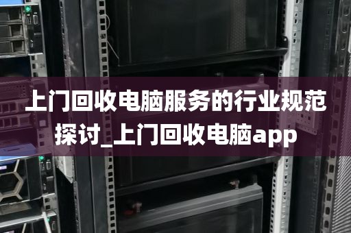 上门回收电脑服务的行业规范探讨_上门回收电脑app