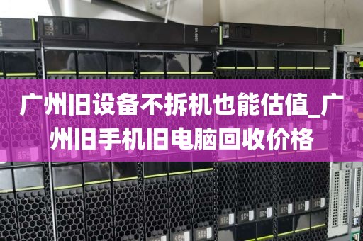 广州旧设备不拆机也能估值_广州旧手机旧电脑回收价格