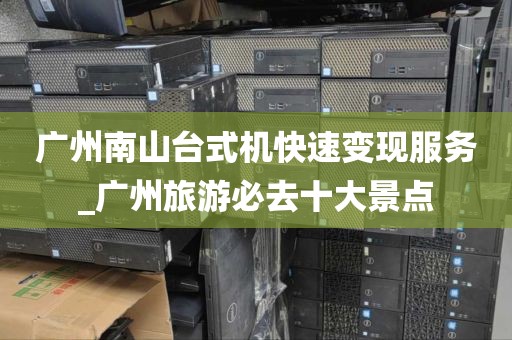 广州南山台式机快速变现服务_广州旅游必去十大景点