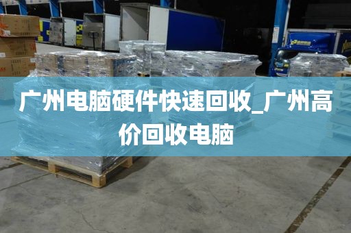广州电脑硬件快速回收_广州高价回收电脑