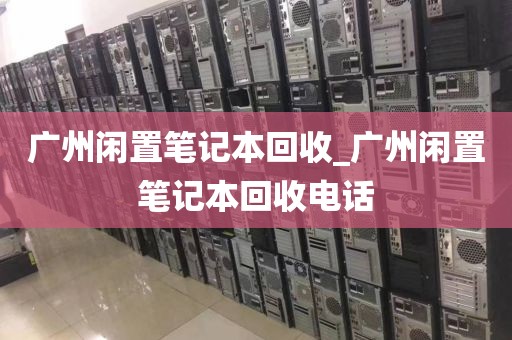 广州闲置笔记本回收_广州闲置笔记本回收电话