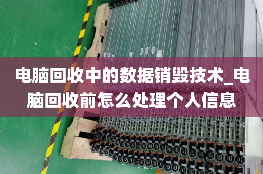 电脑回收中的数据销毁技术_电脑回收前怎么处理个人信息