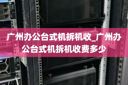 广州办公台式机拆机收_广州办公台式机拆机收费多少