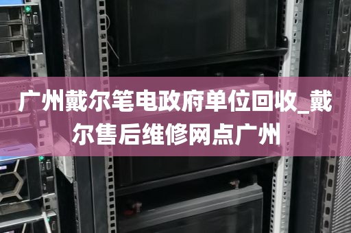 广州戴尔笔电政府单位回收_戴尔售后维修网点广州