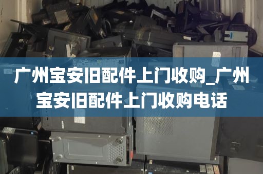 广州宝安旧配件上门收购_广州宝安旧配件上门收购电话