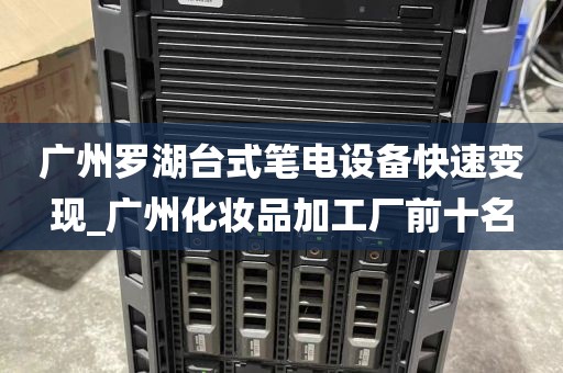 广州罗湖台式笔电设备快速变现_广州化妆品加工厂前十名