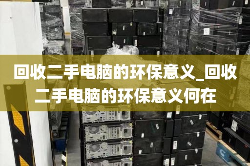 回收二手电脑的环保意义_回收二手电脑的环保意义何在