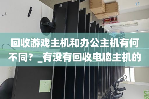 回收游戏主机和办公主机有何不同？_有没有回收电脑主机的