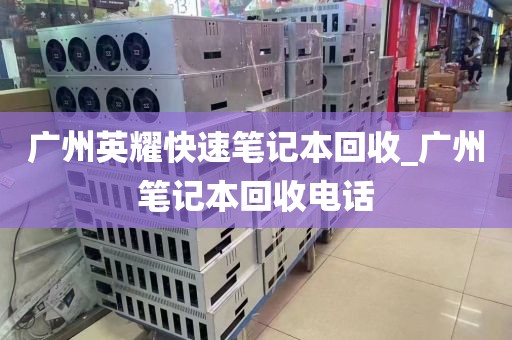 广州英耀快速笔记本回收_广州笔记本回收电话