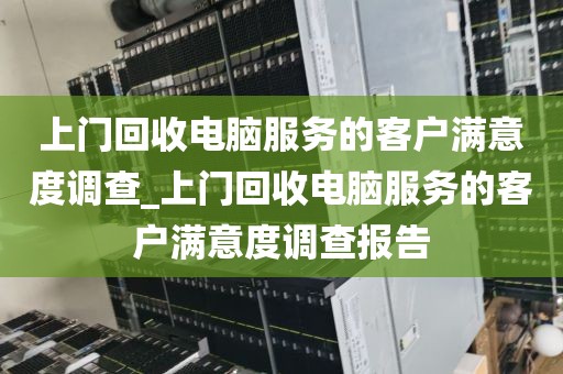上门回收电脑服务的客户满意度调查_上门回收电脑服务的客户满意度调查报告