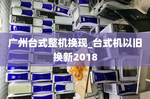 广州台式整机换现_台式机以旧换新2018
