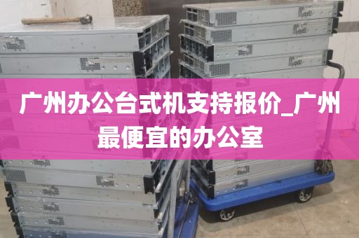 广州办公台式机支持报价_广州最便宜的办公室