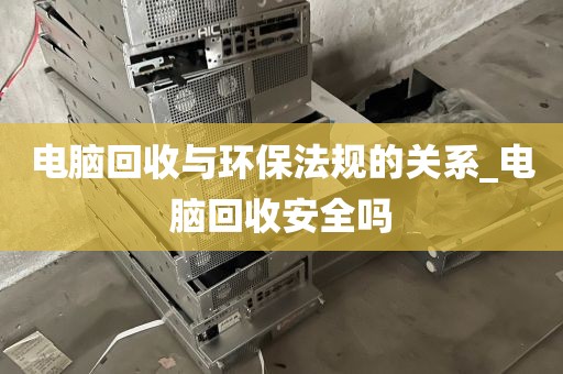 电脑回收与环保法规的关系_电脑回收安全吗