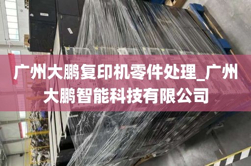 广州大鹏复印机零件处理_广州大鹏智能科技有限公司