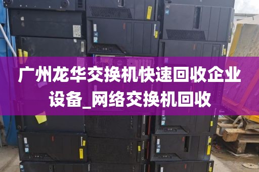 广州龙华交换机快速回收企业设备_网络交换机回收
