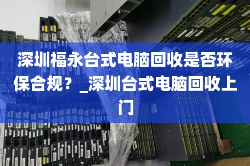 深圳福永台式电脑回收是否环保合规？_深圳台式电脑回收上门