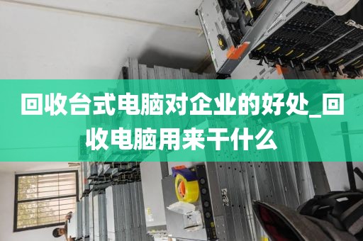 回收台式电脑对企业的好处_回收电脑用来干什么